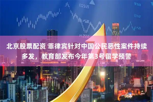 北京股票配资 菲律宾针对中国公民恶性案件持续多发，教育部发布今年第3号留学预警