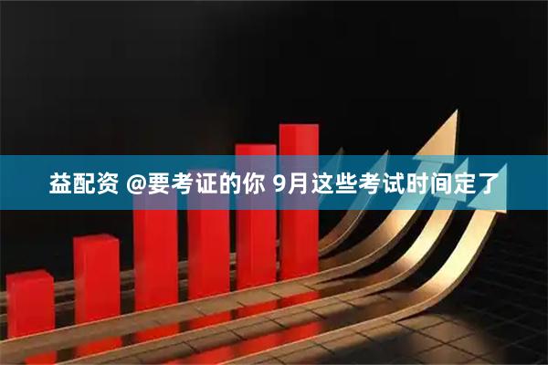 益配资 @要考证的你 9月这些考试时间定了
