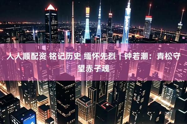 人人顺配资 铭记历史 缅怀先烈｜钟若潮：青松守望赤子魂