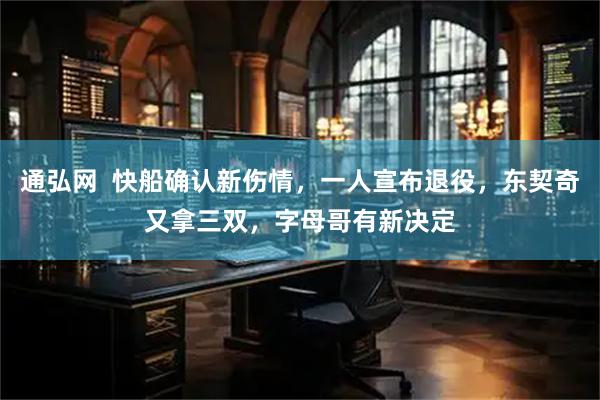 通弘网  快船确认新伤情，一人宣布退役，东契奇又拿三双，字母哥有新决定