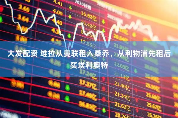 大发配资 维拉从曼联租入桑乔，从利物浦先租后买埃利奥特