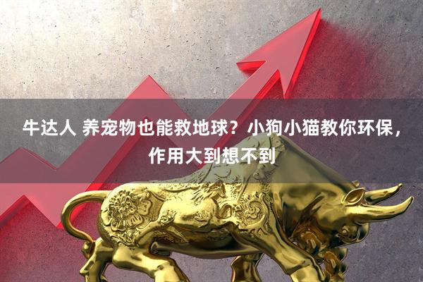 牛达人 养宠物也能救地球？小狗小猫教你环保，作用大到想不到