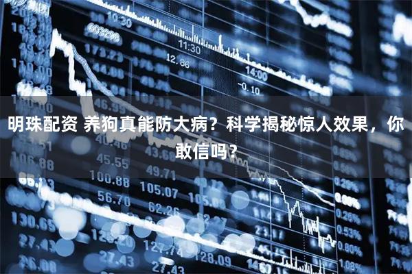 明珠配资 养狗真能防大病？科学揭秘惊人效果，你敢信吗？