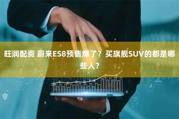 旺润配资 蔚来ES8预售爆了？买旗舰SUV的都是哪些人？