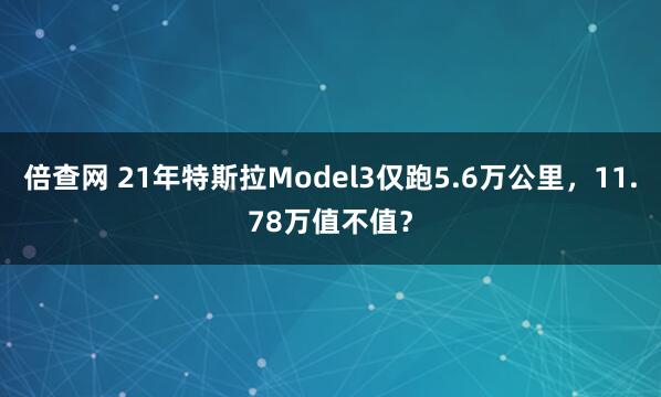 倍查网 21年特斯拉Model3仅跑5.6万公里，11.78万值不值？