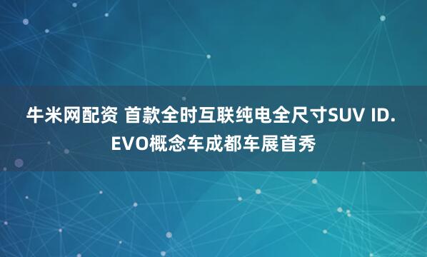 牛米网配资 首款全时互联纯电全尺寸SUV ID. EVO概念车成都车展首秀