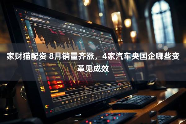 家财猫配资 8月销量齐涨，4家汽车央国企哪些变革见成效