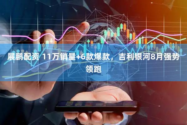 展鹏配资 11万销量+6款爆款，吉利银河8月强势领跑