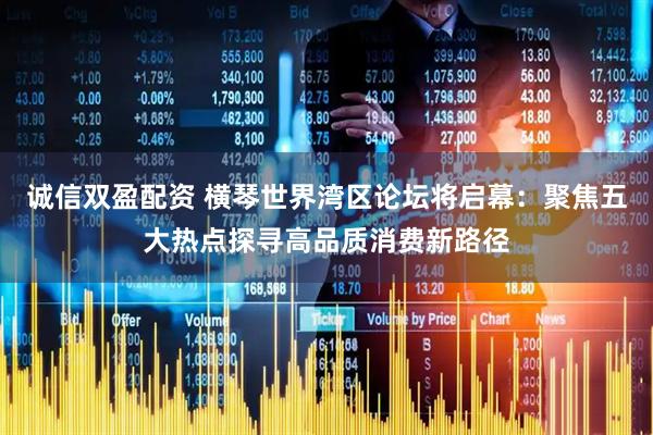 诚信双盈配资 横琴世界湾区论坛将启幕：聚焦五大热点探寻高品质消费新路径