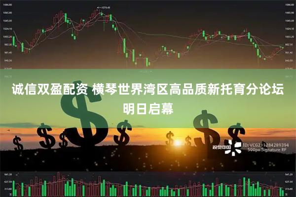 诚信双盈配资 横琴世界湾区高品质新托育分论坛明日启幕
