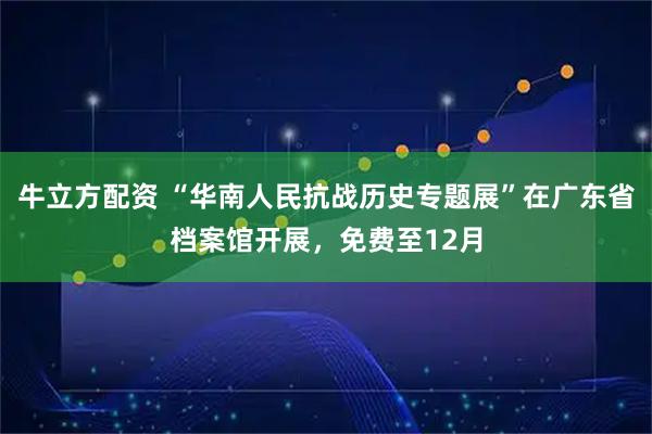 牛立方配资 “华南人民抗战历史专题展”在广东省档案馆开展，免费至12月