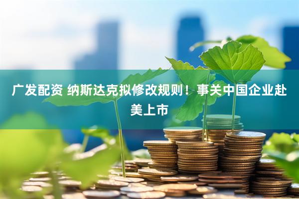 广发配资 纳斯达克拟修改规则！事关中国企业赴美上市