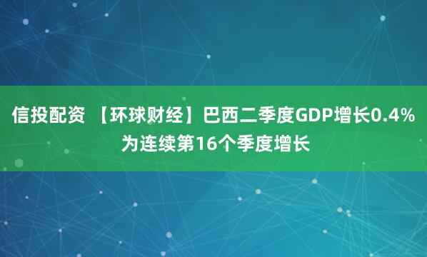 信投配资 【环球财经】巴西二季度GDP增长0.4% 为连续第16个季度增长
