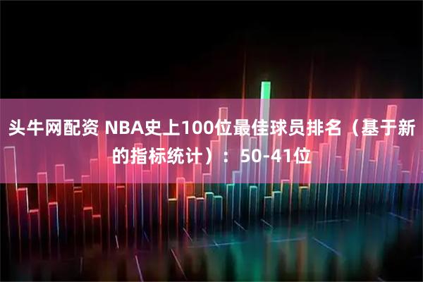 头牛网配资 NBA史上100位最佳球员排名（基于新的指标统计）：50-41位