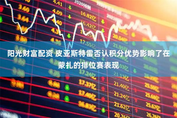 阳光财富配资 皮亚斯特雷否认积分优势影响了在蒙扎的排位赛表现