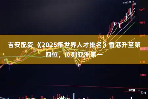 吉安配资 《2025年世界人才排名》香港升至第四位，位列亚洲第一