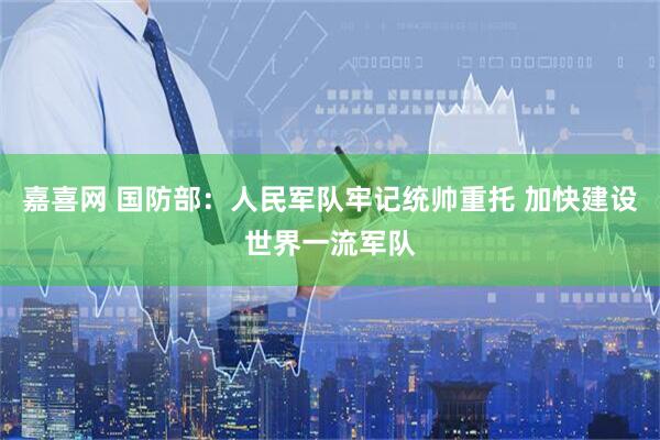 嘉喜网 国防部：人民军队牢记统帅重托 加快建设世界一流军队
