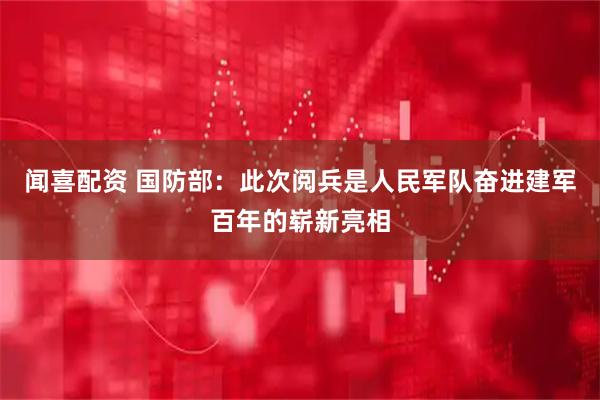闻喜配资 国防部：此次阅兵是人民军队奋进建军百年的崭新亮相
