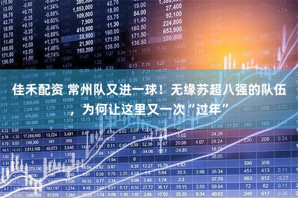佳禾配资 常州队又进一球！无缘苏超八强的队伍，为何让这里又一次“过年”