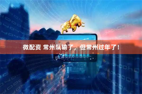 微配资 常州队输了，但常州过年了！