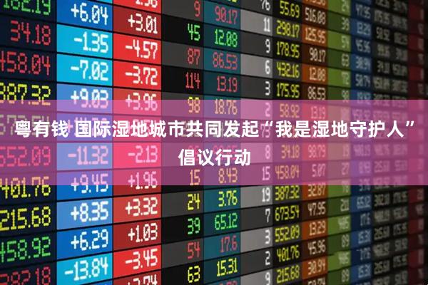 粤有钱 国际湿地城市共同发起“我是湿地守护人”倡议行动
