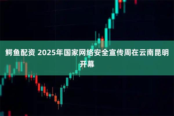 鳄鱼配资 2025年国家网络安全宣传周在云南昆明开幕