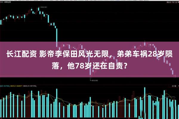 长江配资 影帝李保田风光无限，弟弟车祸28岁陨落，他78岁还在自责？