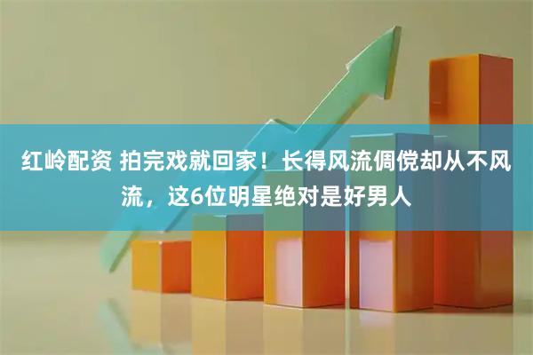 红岭配资 拍完戏就回家！长得风流倜傥却从不风流，这6位明星绝对是好男人