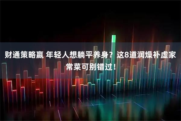 财通策略嬴 年轻人想躺平养身？这8道润燥补虚家常菜可别错过！