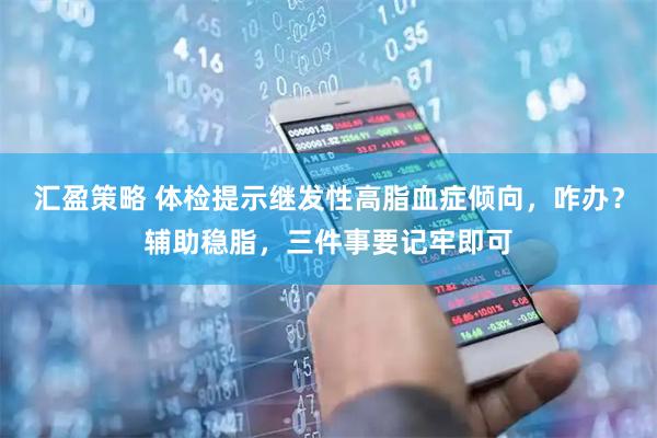 汇盈策略 体检提示继发性高脂血症倾向，咋办？辅助稳脂，三件事要记牢即可