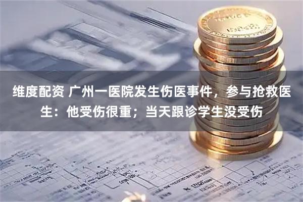 维度配资 广州一医院发生伤医事件，参与抢救医生：他受伤很重；当天跟诊学生没受伤