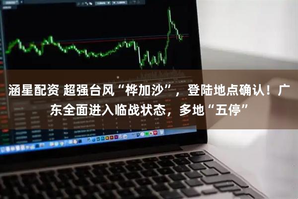 涵星配资 超强台风“桦加沙”，登陆地点确认！广东全面进入临战状态，多地“五停”