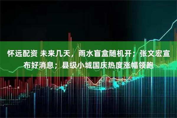 怀远配资 未来几天，雨水盲盒随机开；张文宏宣布好消息；县级小城国庆热度涨幅领跑