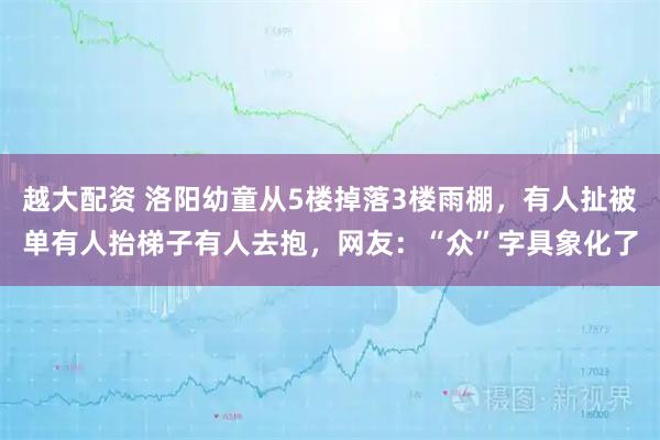 越大配资 洛阳幼童从5楼掉落3楼雨棚，有人扯被单有人抬梯子有人去抱，网友：“众”字具象化了