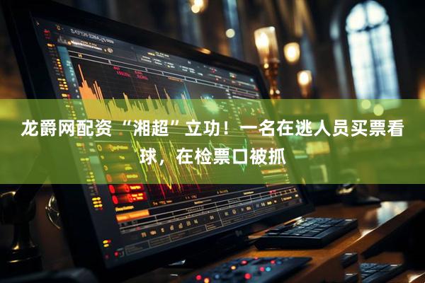 龙爵网配资 “湘超”立功！一名在逃人员买票看球，在检票口被抓