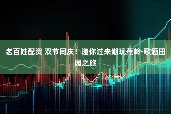 老百姓配资 双节同庆！邀你过来潮玩蕉岭·歌酒田园之旅
