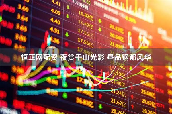 恒正网配资 夜赏千山光影 昼品钢都风华