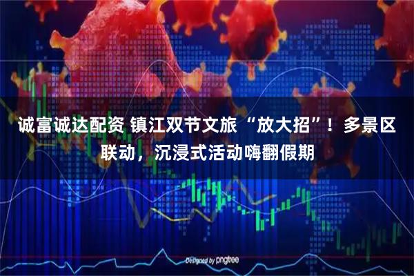 诚富诚达配资 镇江双节文旅 “放大招”！多景区联动，沉浸式活动嗨翻假期