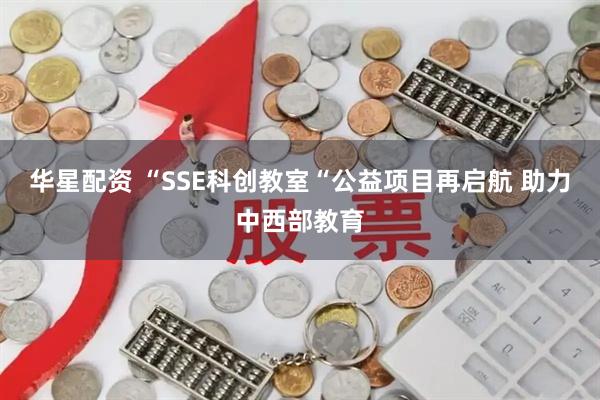 华星配资 “SSE科创教室“公益项目再启航 助力中西部教育