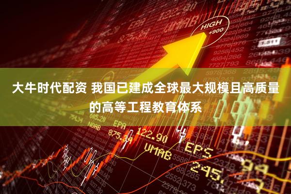 大牛时代配资 我国已建成全球最大规模且高质量的高等工程教育体系