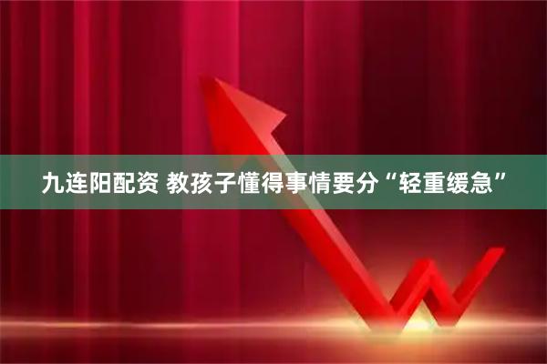 九连阳配资 教孩子懂得事情要分“轻重缓急”