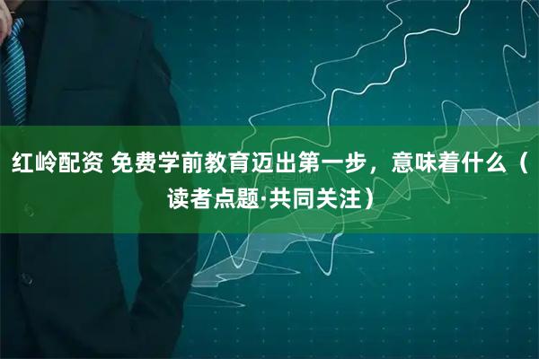 红岭配资 免费学前教育迈出第一步，意味着什么（读者点题·共同关注）