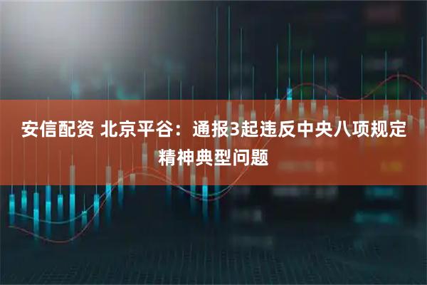 安信配资 北京平谷：通报3起违反中央八项规定精神典型问题