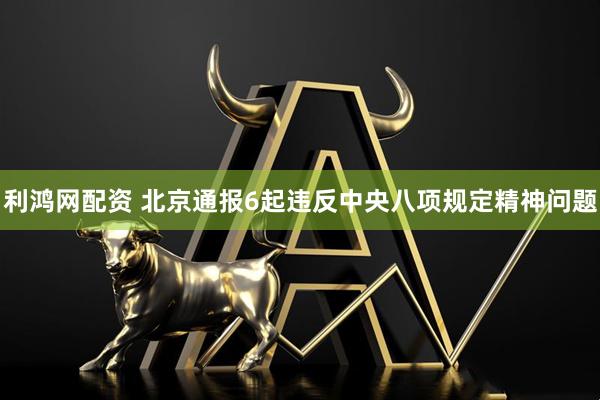 利鸿网配资 北京通报6起违反中央八项规定精神问题