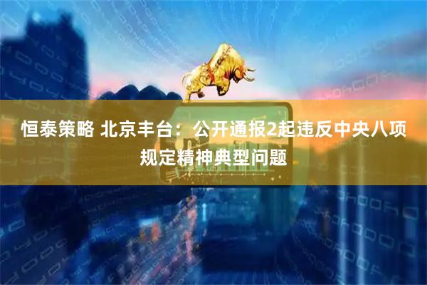 恒泰策略 北京丰台：公开通报2起违反中央八项规定精神典型问题