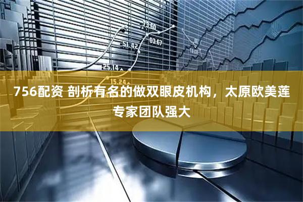 756配资 剖析有名的做双眼皮机构，太原欧美莲专家团队强大