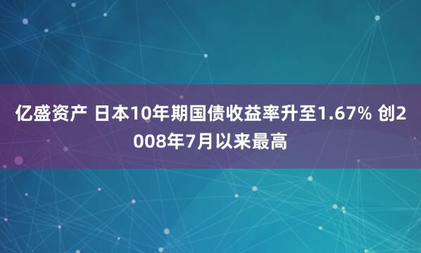亿盛资产 日本10年期国债收益率升至1.67% 创2008年7月以来最高