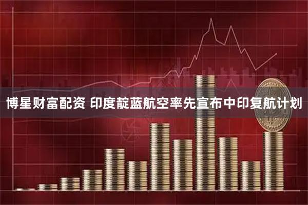 博星财富配资 印度靛蓝航空率先宣布中印复航计划