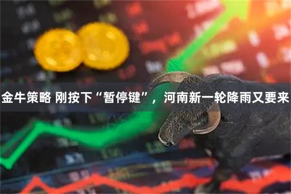 金牛策略 刚按下“暂停键”，河南新一轮降雨又要来