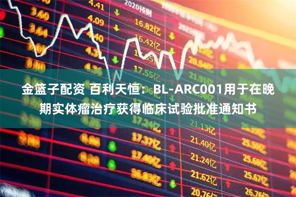 金篮子配资 百利天恒：BL-ARC001用于在晚期实体瘤治疗获得临床试验批准通知书